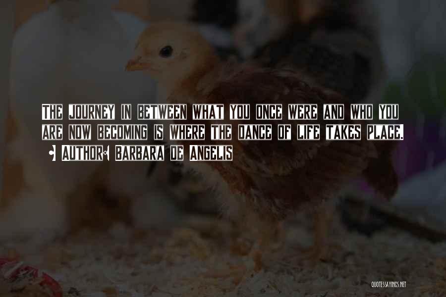 Barbara De Angelis Quotes: The Journey In Between What You Once Were And Who You Are Now Becoming Is Where The Dance Of Life