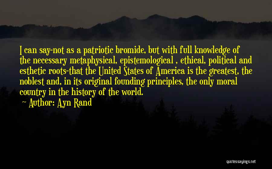 Ayn Rand Quotes: I Can Say-not As A Patriotic Bromide, But With Full Knowledge Of The Necessary Metaphysical, Epistemological , Ethical, Political And