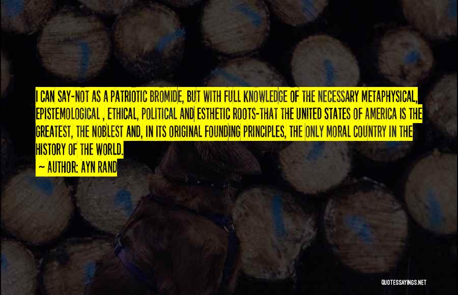 Ayn Rand Quotes: I Can Say-not As A Patriotic Bromide, But With Full Knowledge Of The Necessary Metaphysical, Epistemological , Ethical, Political And