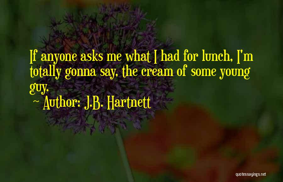 J.B. Hartnett Quotes: If Anyone Asks Me What I Had For Lunch, I'm Totally Gonna Say, The Cream Of Some Young Guy.