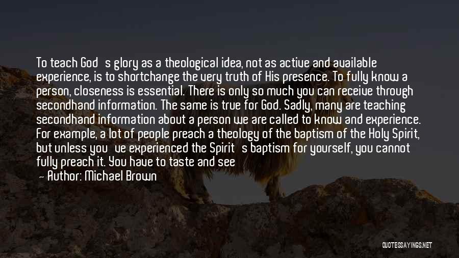 Michael Brown Quotes: To Teach God's Glory As A Theological Idea, Not As Active And Available Experience, Is To Shortchange The Very Truth