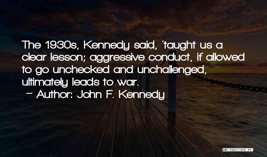 John F. Kennedy Quotes: The 1930s, Kennedy Said, 'taught Us A Clear Lesson; Aggressive Conduct, If Allowed To Go Unchecked And Unchallenged, Ultimately Leads