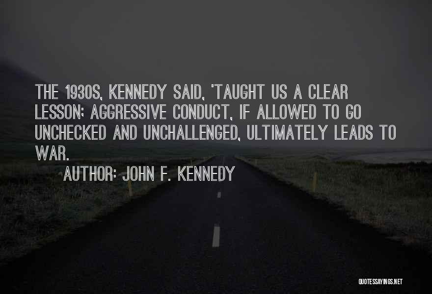 John F. Kennedy Quotes: The 1930s, Kennedy Said, 'taught Us A Clear Lesson; Aggressive Conduct, If Allowed To Go Unchecked And Unchallenged, Ultimately Leads