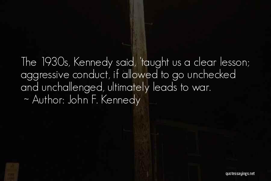 John F. Kennedy Quotes: The 1930s, Kennedy Said, 'taught Us A Clear Lesson; Aggressive Conduct, If Allowed To Go Unchecked And Unchallenged, Ultimately Leads