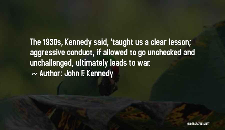 John F. Kennedy Quotes: The 1930s, Kennedy Said, 'taught Us A Clear Lesson; Aggressive Conduct, If Allowed To Go Unchecked And Unchallenged, Ultimately Leads