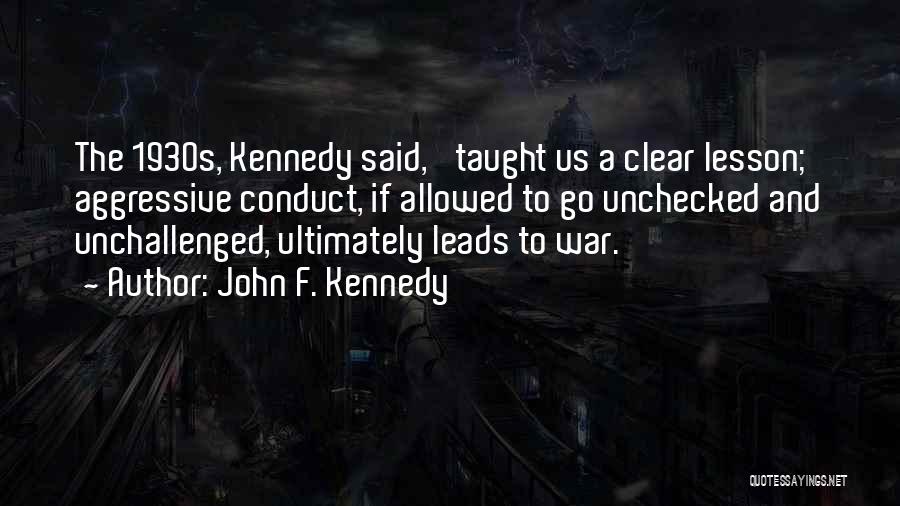 John F. Kennedy Quotes: The 1930s, Kennedy Said, 'taught Us A Clear Lesson; Aggressive Conduct, If Allowed To Go Unchecked And Unchallenged, Ultimately Leads