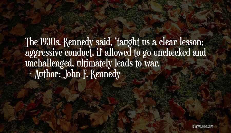 John F. Kennedy Quotes: The 1930s, Kennedy Said, 'taught Us A Clear Lesson; Aggressive Conduct, If Allowed To Go Unchecked And Unchallenged, Ultimately Leads