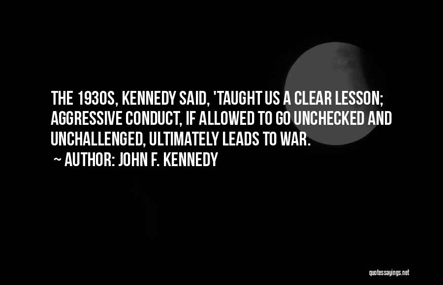 John F. Kennedy Quotes: The 1930s, Kennedy Said, 'taught Us A Clear Lesson; Aggressive Conduct, If Allowed To Go Unchecked And Unchallenged, Ultimately Leads