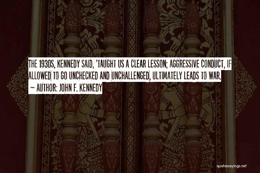 John F. Kennedy Quotes: The 1930s, Kennedy Said, 'taught Us A Clear Lesson; Aggressive Conduct, If Allowed To Go Unchecked And Unchallenged, Ultimately Leads