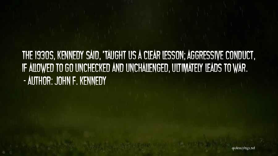 John F. Kennedy Quotes: The 1930s, Kennedy Said, 'taught Us A Clear Lesson; Aggressive Conduct, If Allowed To Go Unchecked And Unchallenged, Ultimately Leads