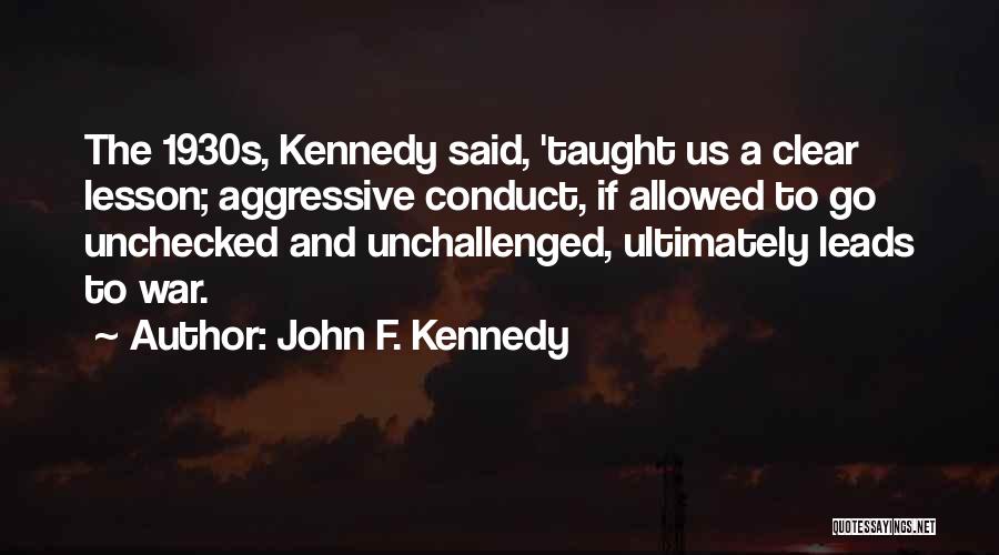 John F. Kennedy Quotes: The 1930s, Kennedy Said, 'taught Us A Clear Lesson; Aggressive Conduct, If Allowed To Go Unchecked And Unchallenged, Ultimately Leads