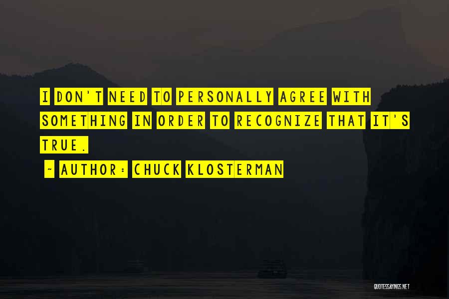 Chuck Klosterman Quotes: I Don't Need To Personally Agree With Something In Order To Recognize That It's True.