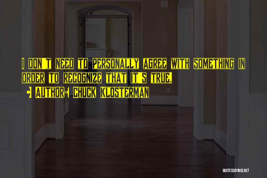 Chuck Klosterman Quotes: I Don't Need To Personally Agree With Something In Order To Recognize That It's True.