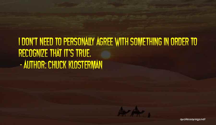 Chuck Klosterman Quotes: I Don't Need To Personally Agree With Something In Order To Recognize That It's True.