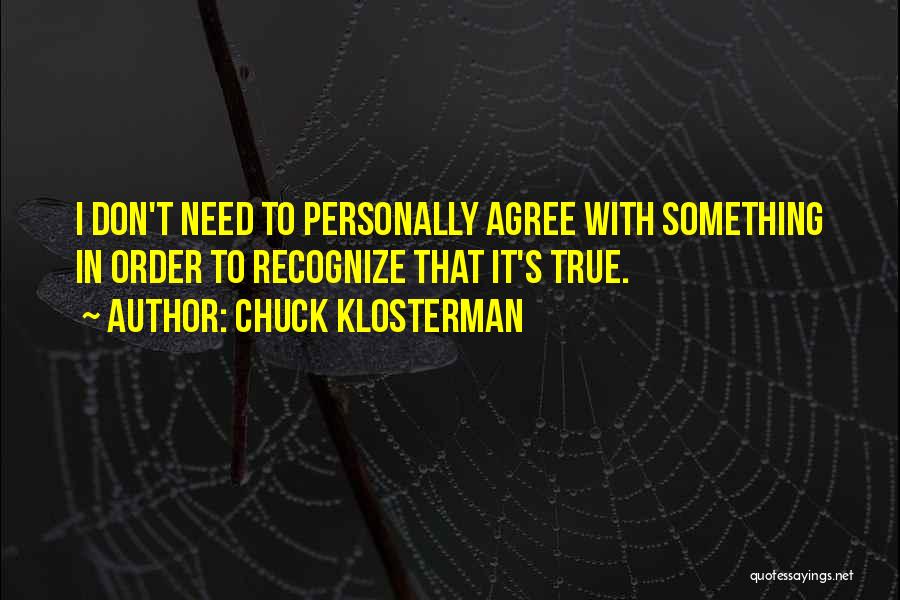 Chuck Klosterman Quotes: I Don't Need To Personally Agree With Something In Order To Recognize That It's True.