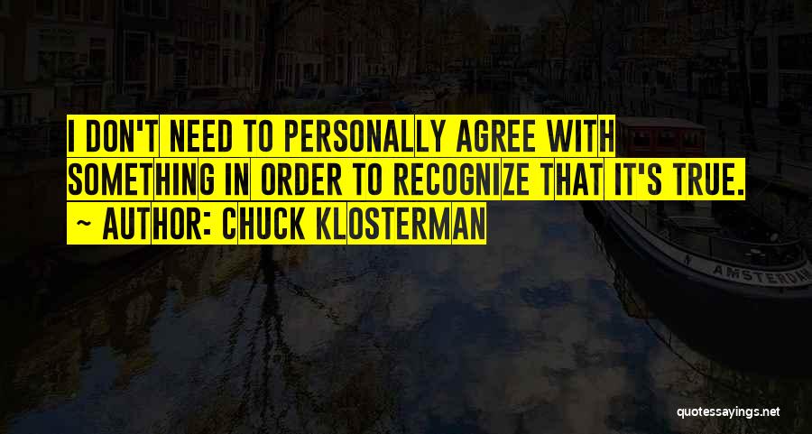 Chuck Klosterman Quotes: I Don't Need To Personally Agree With Something In Order To Recognize That It's True.