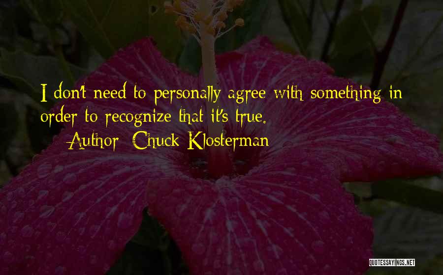 Chuck Klosterman Quotes: I Don't Need To Personally Agree With Something In Order To Recognize That It's True.