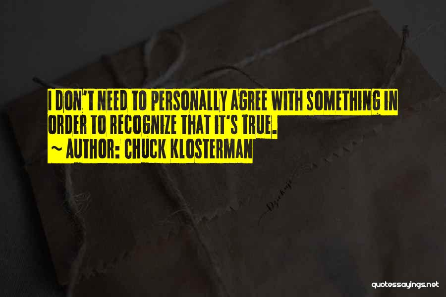 Chuck Klosterman Quotes: I Don't Need To Personally Agree With Something In Order To Recognize That It's True.