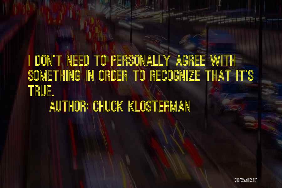 Chuck Klosterman Quotes: I Don't Need To Personally Agree With Something In Order To Recognize That It's True.