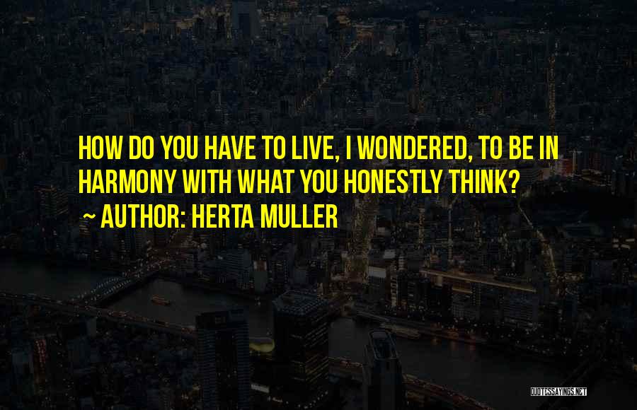 Herta Muller Quotes: How Do You Have To Live, I Wondered, To Be In Harmony With What You Honestly Think?