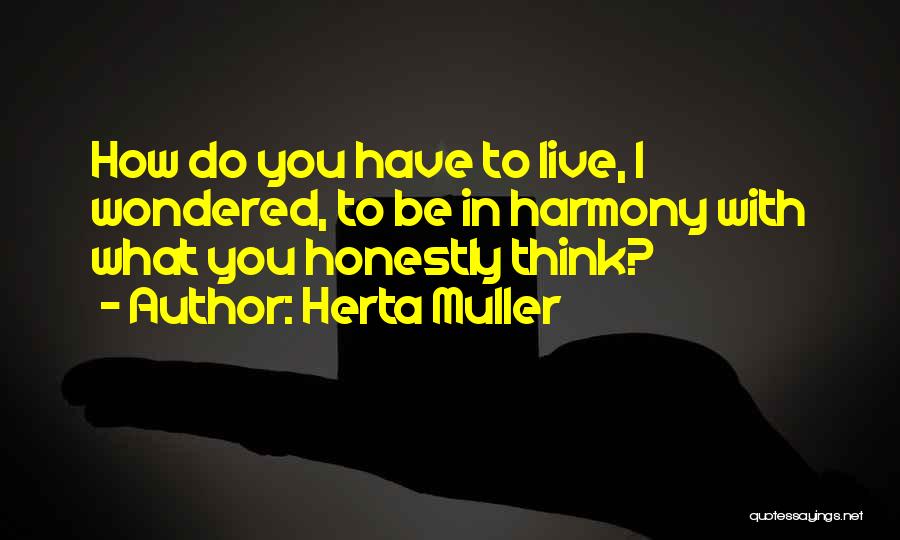 Herta Muller Quotes: How Do You Have To Live, I Wondered, To Be In Harmony With What You Honestly Think?