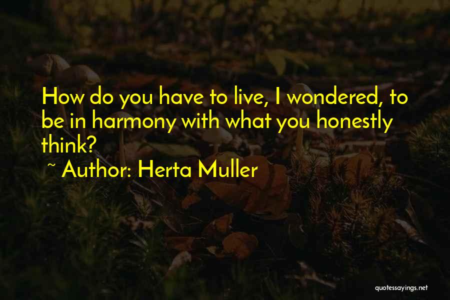 Herta Muller Quotes: How Do You Have To Live, I Wondered, To Be In Harmony With What You Honestly Think?