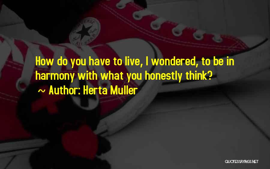 Herta Muller Quotes: How Do You Have To Live, I Wondered, To Be In Harmony With What You Honestly Think?