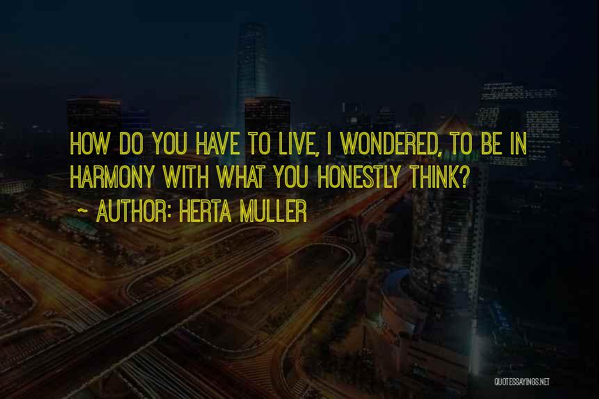 Herta Muller Quotes: How Do You Have To Live, I Wondered, To Be In Harmony With What You Honestly Think?