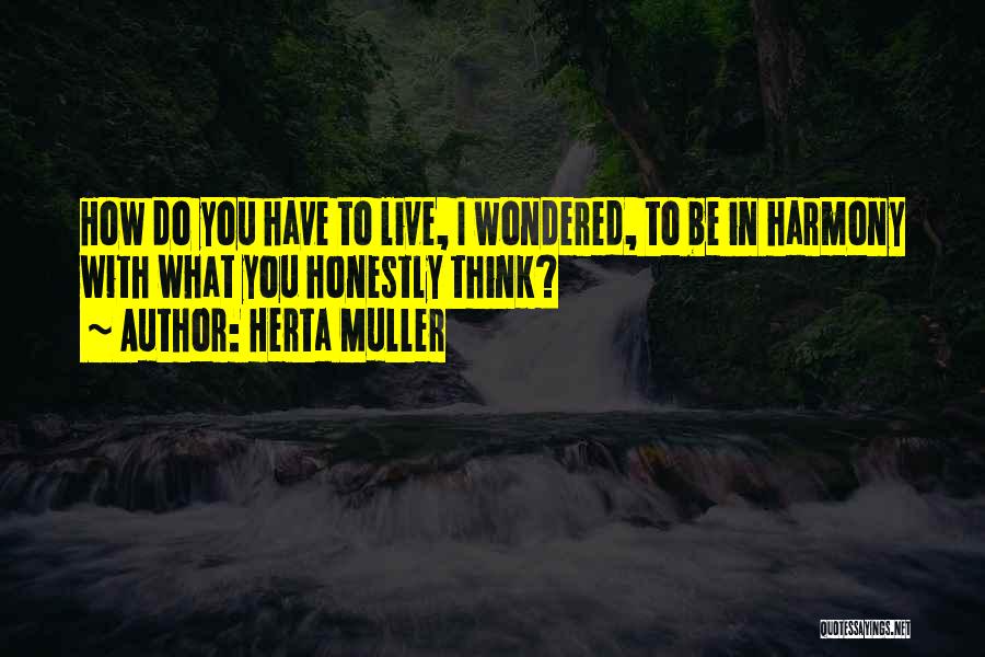 Herta Muller Quotes: How Do You Have To Live, I Wondered, To Be In Harmony With What You Honestly Think?