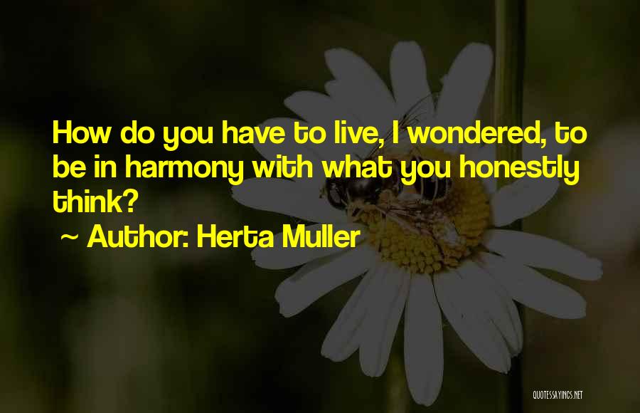 Herta Muller Quotes: How Do You Have To Live, I Wondered, To Be In Harmony With What You Honestly Think?