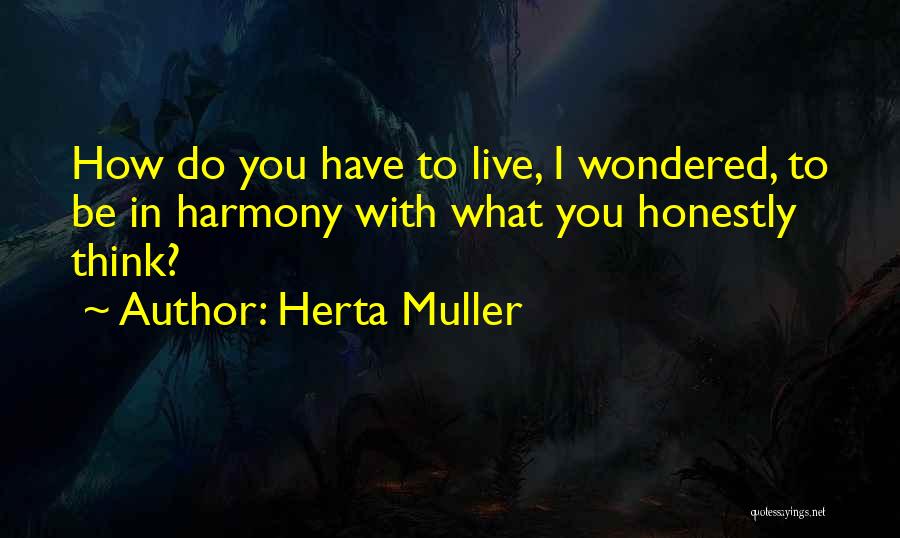 Herta Muller Quotes: How Do You Have To Live, I Wondered, To Be In Harmony With What You Honestly Think?