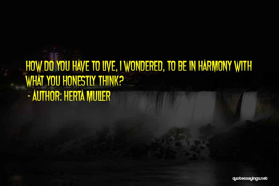 Herta Muller Quotes: How Do You Have To Live, I Wondered, To Be In Harmony With What You Honestly Think?