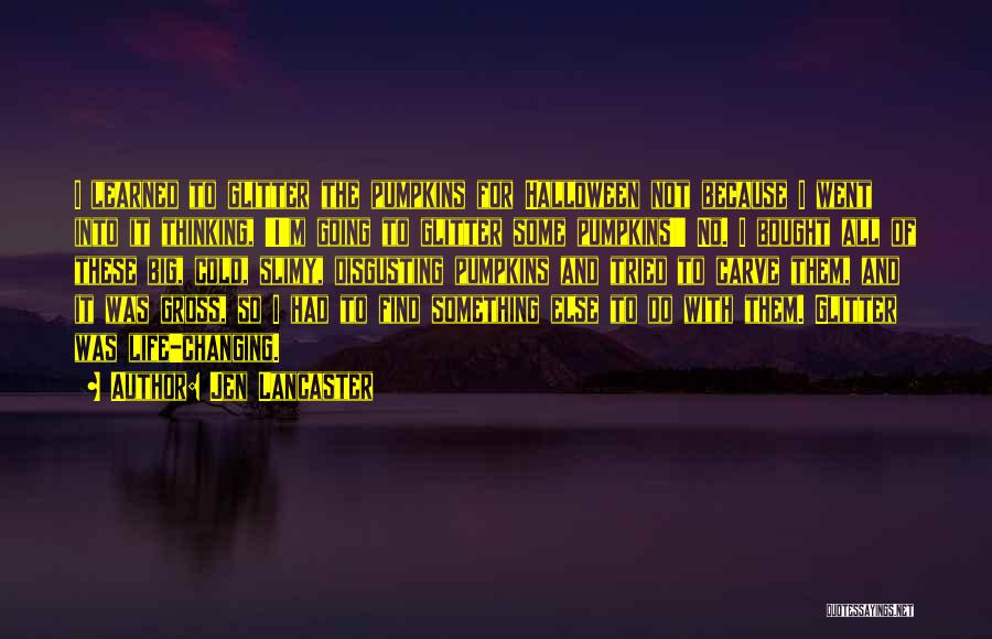 Jen Lancaster Quotes: I Learned To Glitter The Pumpkins For Halloween Not Because I Went Into It Thinking, 'i'm Going To Glitter Some