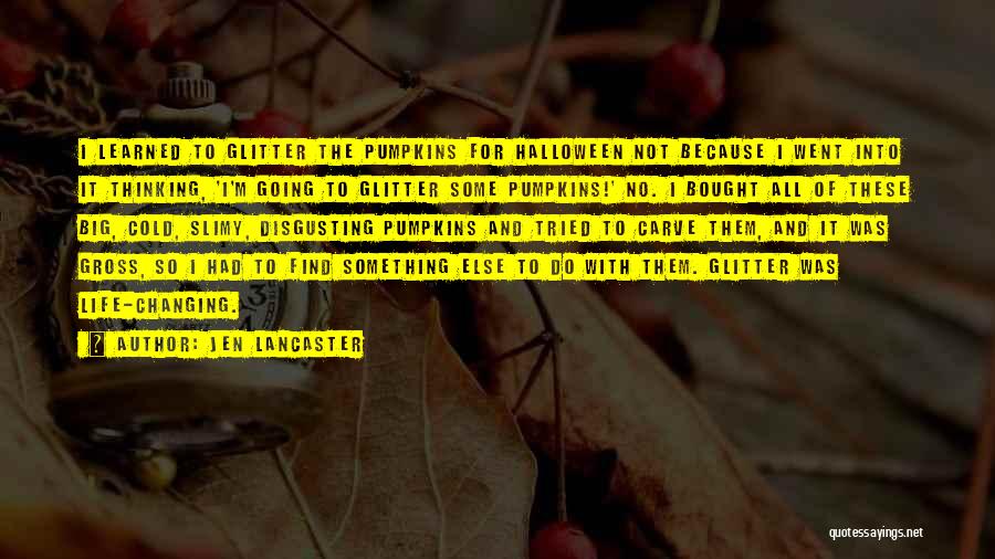 Jen Lancaster Quotes: I Learned To Glitter The Pumpkins For Halloween Not Because I Went Into It Thinking, 'i'm Going To Glitter Some