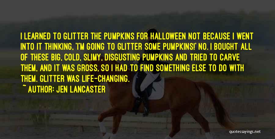 Jen Lancaster Quotes: I Learned To Glitter The Pumpkins For Halloween Not Because I Went Into It Thinking, 'i'm Going To Glitter Some