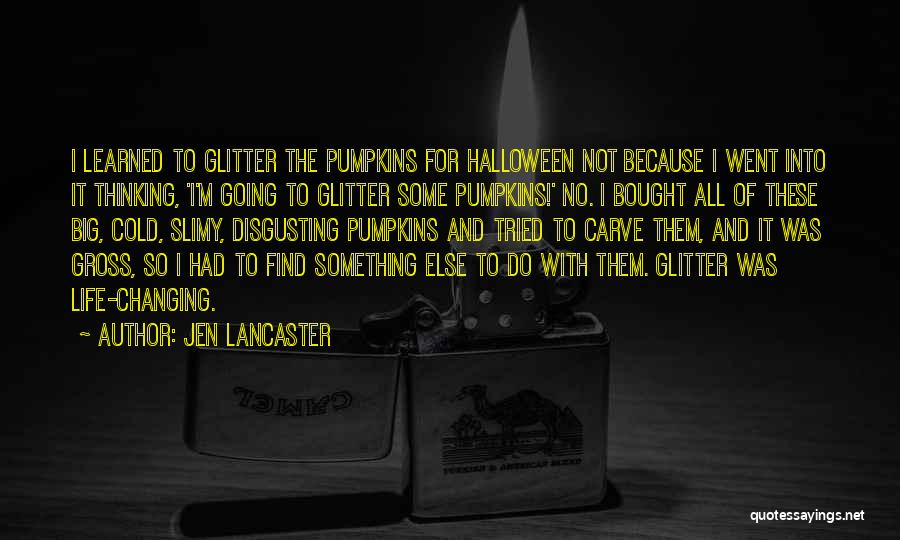 Jen Lancaster Quotes: I Learned To Glitter The Pumpkins For Halloween Not Because I Went Into It Thinking, 'i'm Going To Glitter Some