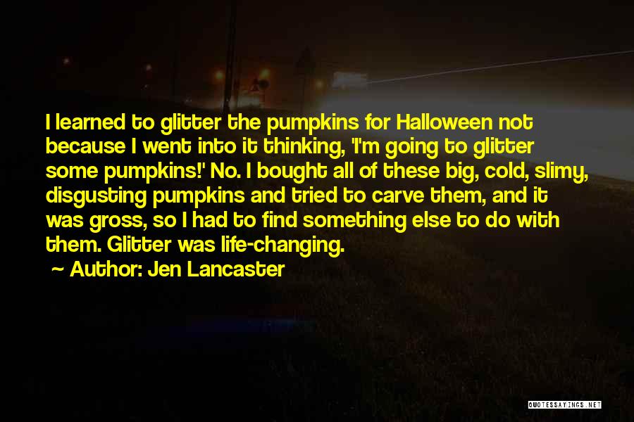 Jen Lancaster Quotes: I Learned To Glitter The Pumpkins For Halloween Not Because I Went Into It Thinking, 'i'm Going To Glitter Some