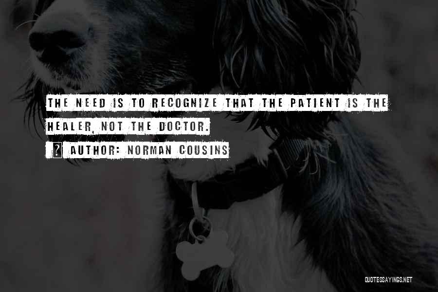 Norman Cousins Quotes: The Need Is To Recognize That The Patient Is The Healer, Not The Doctor.