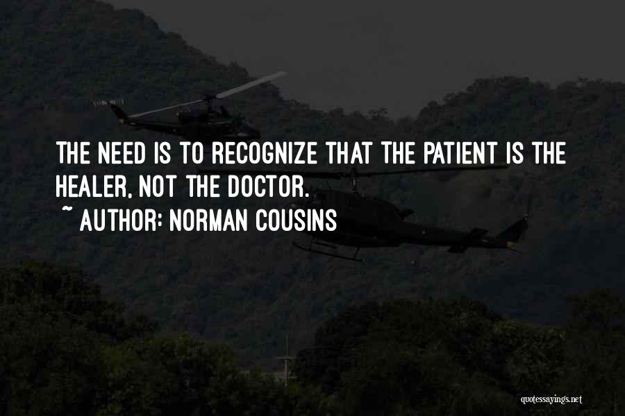 Norman Cousins Quotes: The Need Is To Recognize That The Patient Is The Healer, Not The Doctor.