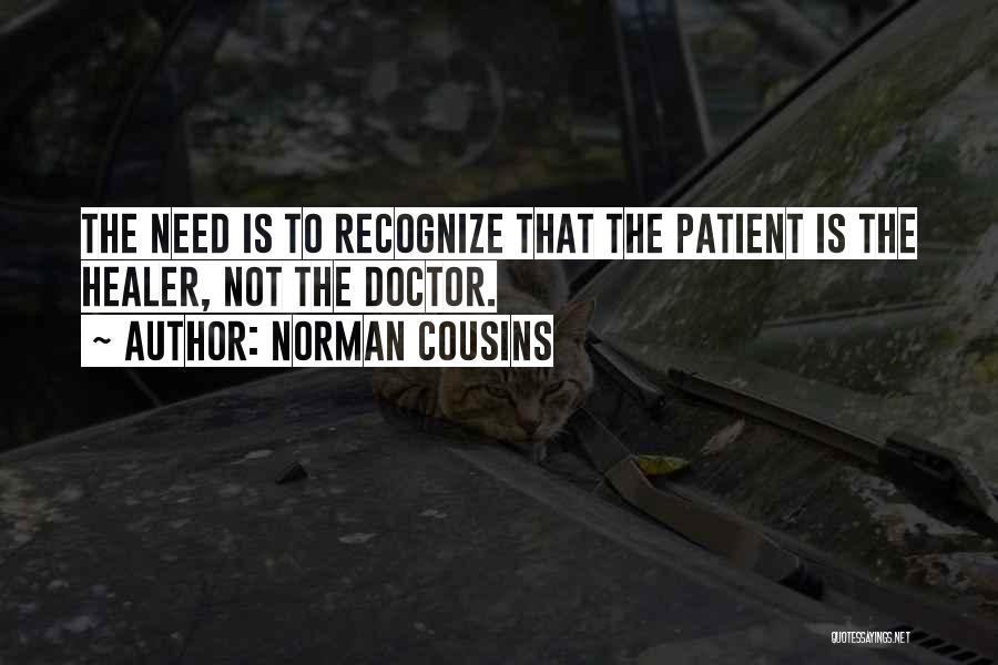 Norman Cousins Quotes: The Need Is To Recognize That The Patient Is The Healer, Not The Doctor.