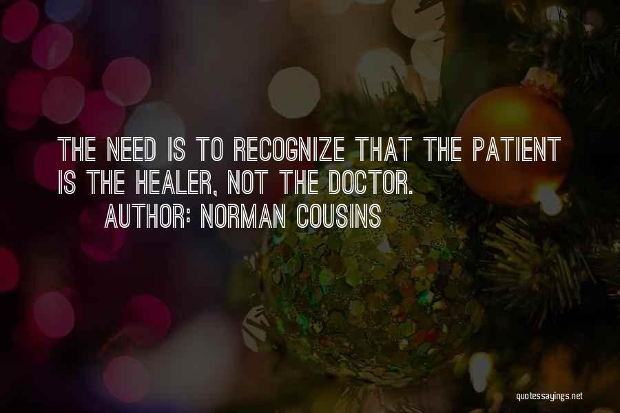 Norman Cousins Quotes: The Need Is To Recognize That The Patient Is The Healer, Not The Doctor.