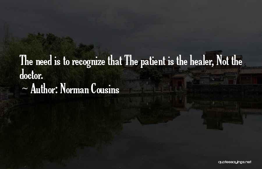 Norman Cousins Quotes: The Need Is To Recognize That The Patient Is The Healer, Not The Doctor.