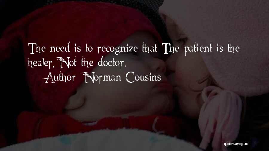 Norman Cousins Quotes: The Need Is To Recognize That The Patient Is The Healer, Not The Doctor.