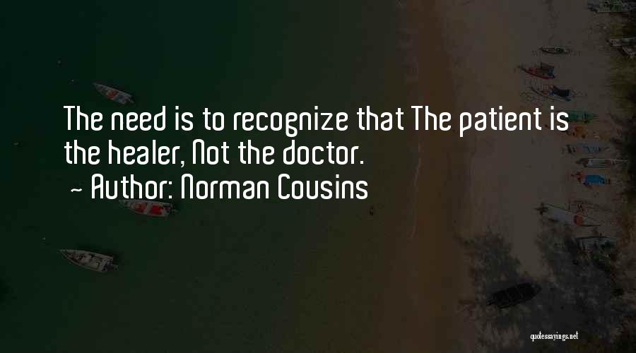 Norman Cousins Quotes: The Need Is To Recognize That The Patient Is The Healer, Not The Doctor.