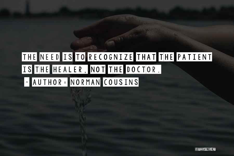 Norman Cousins Quotes: The Need Is To Recognize That The Patient Is The Healer, Not The Doctor.