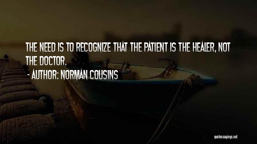 Norman Cousins Quotes: The Need Is To Recognize That The Patient Is The Healer, Not The Doctor.