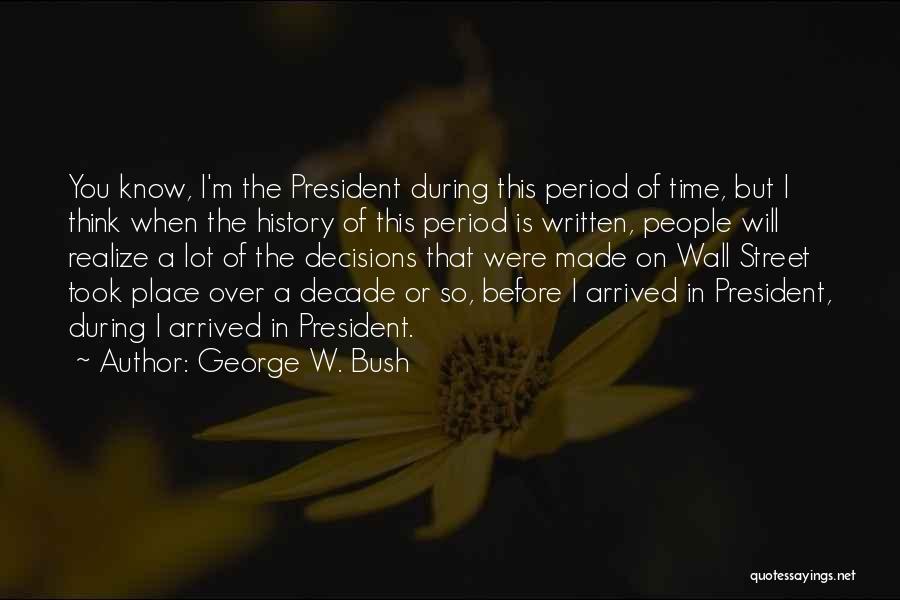 George W. Bush Quotes: You Know, I'm The President During This Period Of Time, But I Think When The History Of This Period Is