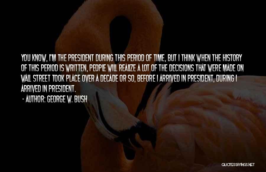 George W. Bush Quotes: You Know, I'm The President During This Period Of Time, But I Think When The History Of This Period Is