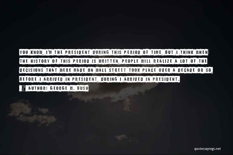 George W. Bush Quotes: You Know, I'm The President During This Period Of Time, But I Think When The History Of This Period Is
