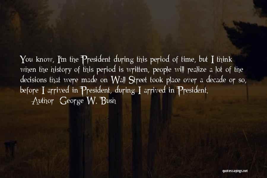George W. Bush Quotes: You Know, I'm The President During This Period Of Time, But I Think When The History Of This Period Is